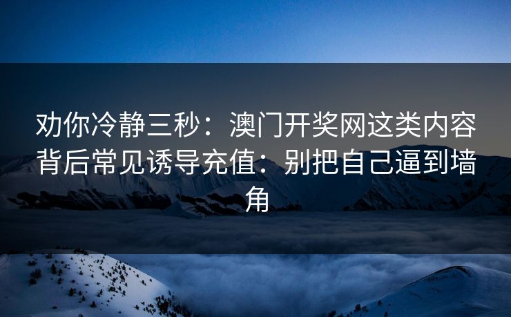 劝你冷静三秒：澳门开奖网这类内容背后常见诱导充值：别把自己逼到墙角