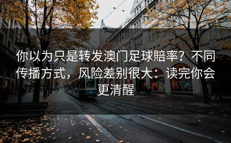 你以为只是转发澳门足球賠率？不同传播方式，风险差别很大：读完你会更清醒