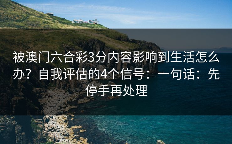 被澳门六合彩3分内容影响到生活怎么办?自我评估的4个信号:一句话:先停手再处理 被澳门六合彩3分内容影响到生活怎么办?自我评估的4个信号:一句话:先停手再处理