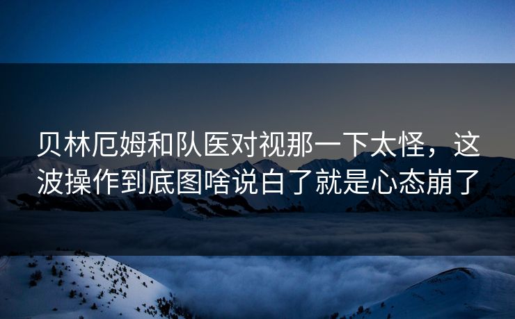 贝林厄姆和队医对视那一下太怪，这波操作到底图啥说白了就是心态崩了