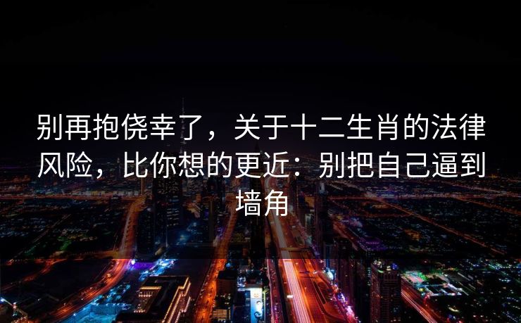 别再抱侥幸了,关于十二生肖的法律风险,比你想的更近:别把自己逼到墙角 别再抱侥幸了,关于十二生肖的法律风险,比你想的更近:别把自己逼到墙角