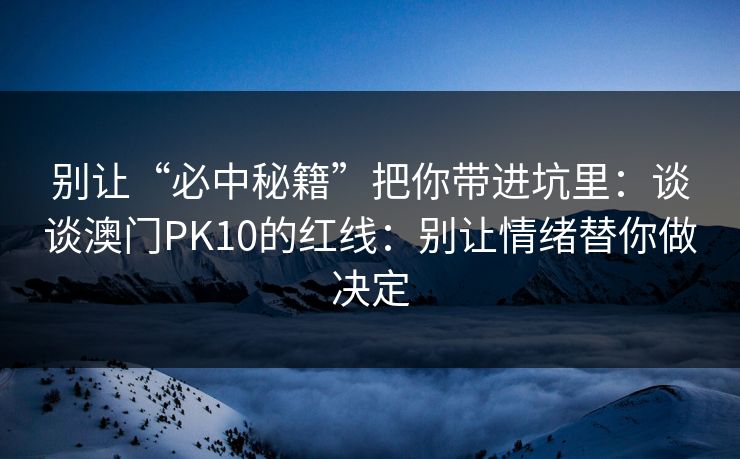 别让“必中秘籍”把你带进坑里:谈谈澳门PK10的红线:别让情绪替你做决定 别让“必中秘籍”把你带进坑里:谈谈澳门PK10的红线:别让情绪替你做决定