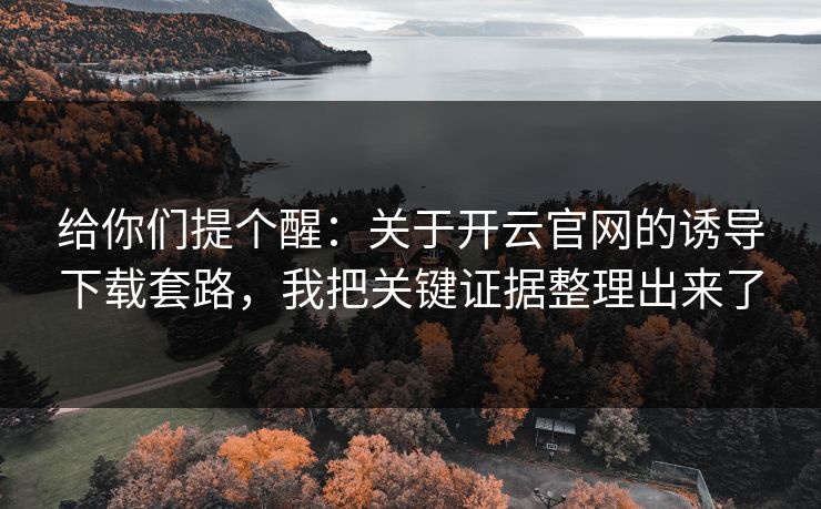 给你们提个醒:关于开云官网的诱导下载套路,我把关键证据整理出来了 给你们提个醒:关于开云官网的诱导下载套路,我把关键证据整理出来了