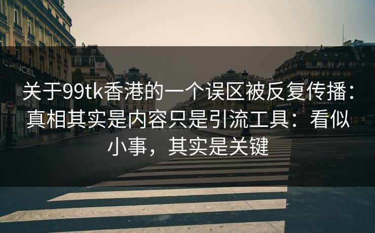 关于99tk香港的一个误区被反复传播：真相其实是内容只是引流工具：看似小事，其实是关键