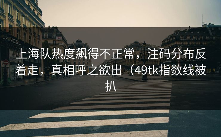 上海队热度飙得不正常,注码分布反着走,真相呼之欲出(49tk指数线被扒 上海队热度飙得不正常,注码分布反着走,真相呼之欲出(49tk指数线被扒