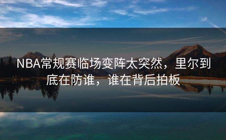 NBA常规赛临场变阵太突然，里尔到底在防谁，谁在背后拍板