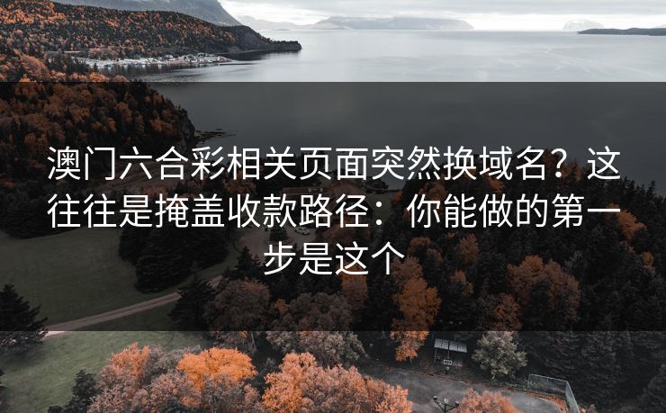 澳门六合彩相关页面突然换域名?这往往是掩盖收款路径:你能做的第一步是这个 澳门六合彩相关页面突然换域名?这往往是掩盖收款路径:你能做的第一步是这个