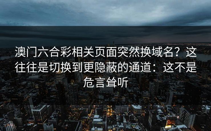 澳门六合彩相关页面突然换域名?这往往是切换到更隐蔽的通道:这不是危言耸听 澳门六合彩相关页面突然换域名?这往往是切换到更隐蔽的通道:这不是危言耸听