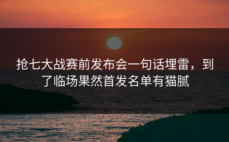 抢七大战赛前发布会一句话埋雷,到了临场果然首发名单有猫腻 抢七大战赛前发布会一句话埋雷,到了临场果然首发名单有猫腻