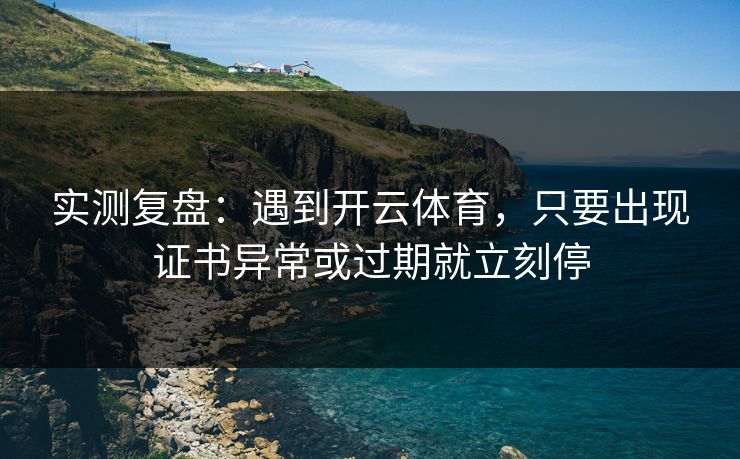 实测复盘:遇到开云体育,只要出现证书异常或过期就立刻停 实测复盘:遇到开云体育,只要出现证书异常或过期就立刻停
