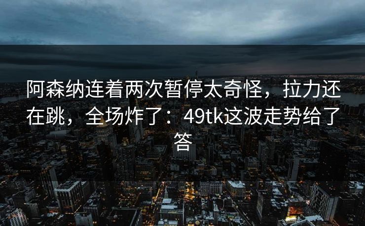 阿森纳连着两次暂停太奇怪,拉力还在跳,全场炸了:49tk这波走势给了答 阿森纳连着两次暂停太奇怪,拉力还在跳,全场炸了:49tk这波走势给了答