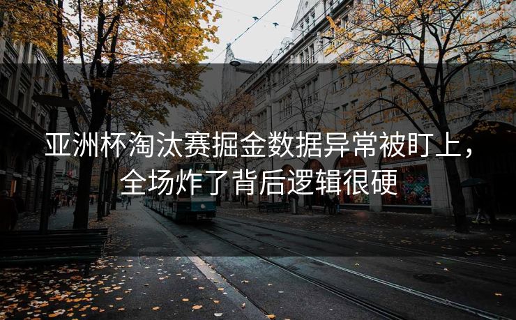 亚洲杯淘汰赛掘金数据异常被盯上，全场炸了背后逻辑很硬