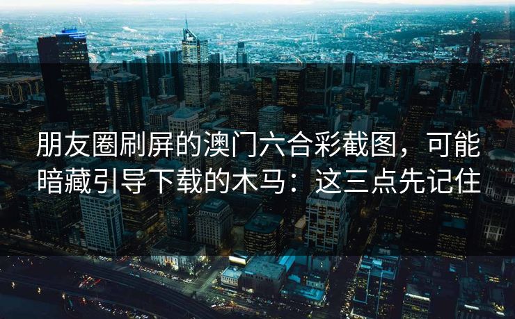 朋友圈刷屏的澳门六合彩截图，可能暗藏引导下载的木马：这三点先记住