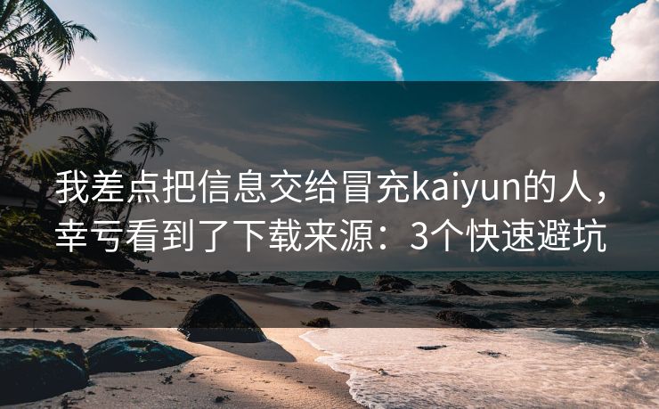 我差点把信息交给冒充kaiyun的人，幸亏看到了下载来源：3个快速避坑
