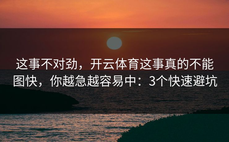 这事不对劲，开云体育这事真的不能图快，你越急越容易中：3个快速避坑