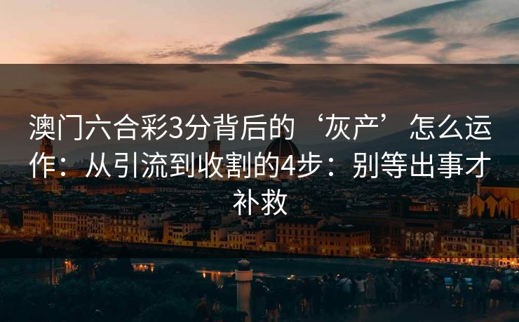 澳门六合彩3分背后的‘灰产’怎么运作:从引流到收割的4步:别等出事才补救 澳门六合彩3分背后的‘灰产’怎么运作:从引流到收割的4步:别等出事才补救