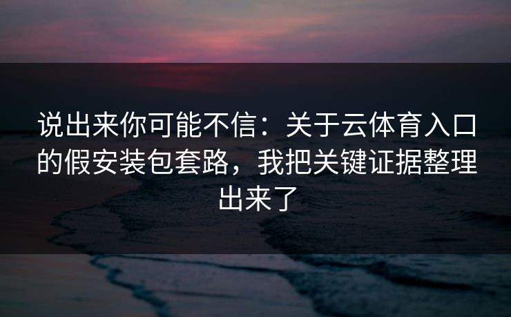 说出来你可能不信：关于云体育入口的假安装包套路，我把关键证据整理出来了