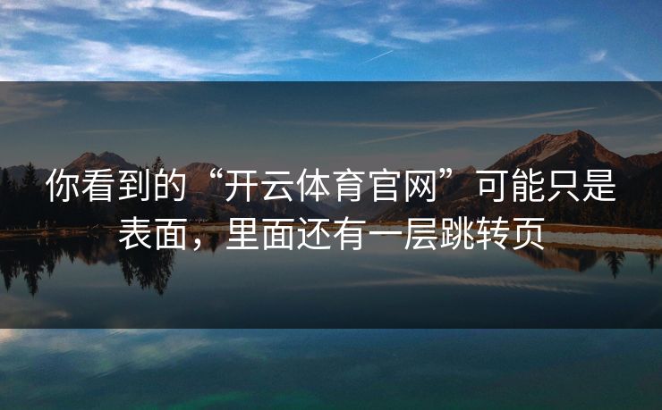 你看到的“开云体育官网”可能只是表面，里面还有一层跳转页